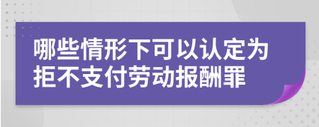 哪些情形下可以認(rèn)定為拒不支付勞動報酬罪