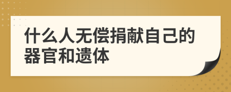 什么人無償捐獻(xiàn)自己的器官和遺體