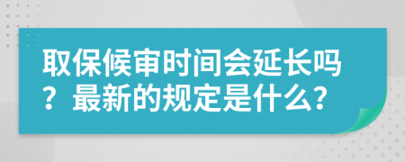 取保候?qū)彆r間會延長嗎？最新的規(guī)定是什么？