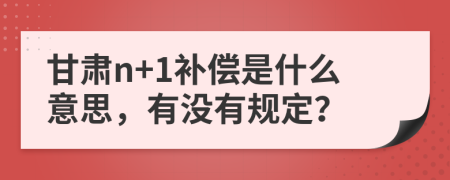 甘肅n+1補償是什么意思，有沒有規(guī)定？