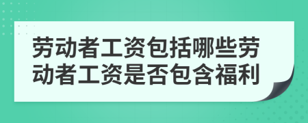 勞動者工資包括哪些勞動者工資是否包含福利