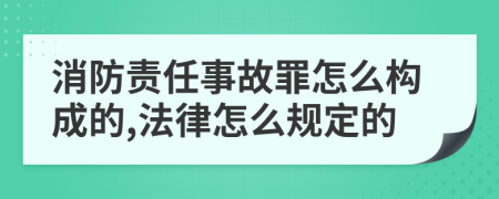 消防責(zé)任事故罪怎么構(gòu)成的,法律怎么規(guī)定的