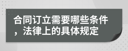 合同訂立需要哪些條件,法律上的具體規(guī)定