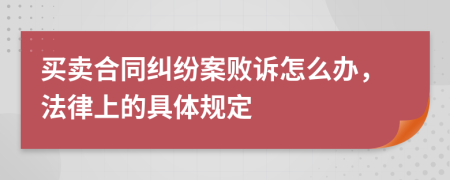 買(mǎi)賣(mài)合同糾紛案敗訴怎么辦，法律上的具體規(guī)定