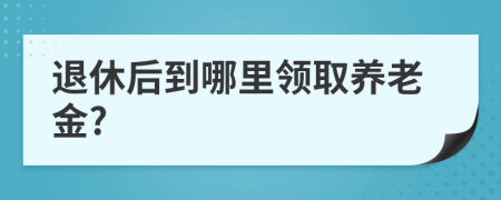 退休后到哪里領(lǐng)取養(yǎng)老金?