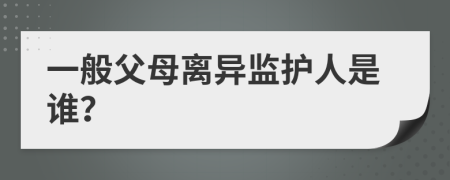 一般父母離異監(jiān)護人是誰？