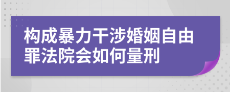 構(gòu)成暴力干涉婚姻自由罪法院會(huì)如何量刑    