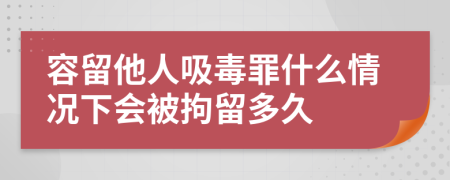 容留他人吸毒罪什么情況下會被拘留多久