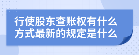 行使股東查賬權(quán)有什么方式最新的規(guī)定是什么