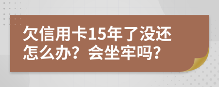 欠信用卡15年了沒(méi)還怎么辦？會(huì)坐牢嗎？