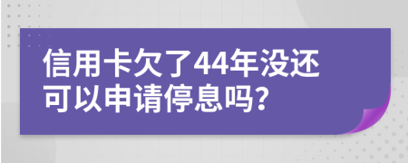 信用卡欠了44年沒還可以申請停息嗎？