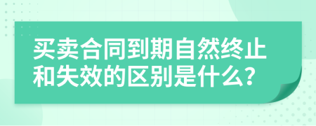 買賣合同到期自然終止和失效的區(qū)別是什么？