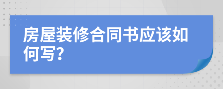 房屋裝修合同書應(yīng)該如何寫？