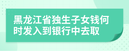 黑龍江省獨(dú)生子女錢(qián)何時(shí)發(fā)入到銀行中去取