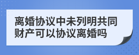 離婚協(xié)議中未列明共同財(cái)產(chǎn)可以協(xié)議離婚嗎