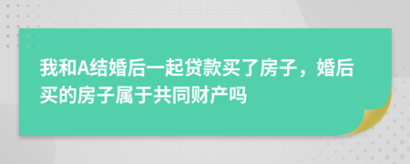 我和A結(jié)婚后一起貸款買了房子，婚后買的房子屬于共同財產(chǎn)嗎