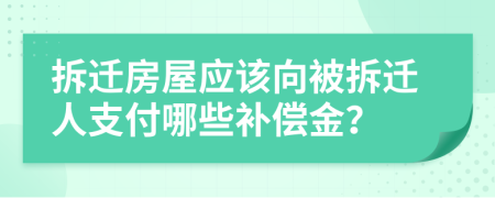 拆遷房屋應(yīng)該向被拆遷人支付哪些補(bǔ)償金？