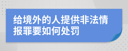 給境外的人提供非法情報(bào)罪要如何處罰