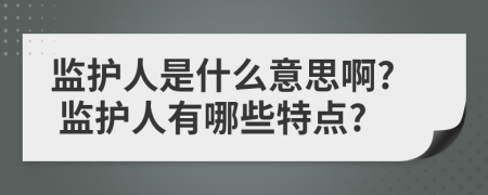監(jiān)護(hù)人是什么意思啊? 監(jiān)護(hù)人有哪些特點(diǎn)?