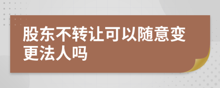 股東不轉(zhuǎn)讓可以隨意變更法人嗎