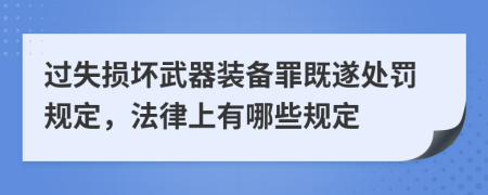 過失損壞武器裝備罪既遂處罰規(guī)定，法律上有哪些規(guī)定