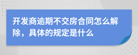開發(fā)商逾期不交房合同怎么解除，具體的規(guī)定是什么