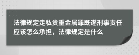 法律規(guī)定走私貴重金屬罪既遂刑事責(zé)任應(yīng)該怎么承擔(dān)，法律規(guī)定是什么