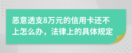 惡意透支8萬元的信用卡還不上怎么辦，法律上的具體規(guī)定