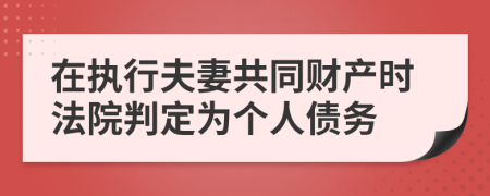 在執(zhí)行夫妻共同財產(chǎn)時法院判定為個人債務(wù)