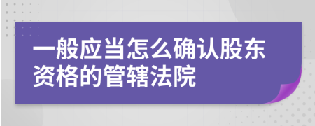 一般應(yīng)當(dāng)怎么確認(rèn)股東資格的管轄法院