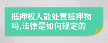 抵押權人能處置抵押物嗎,法律是如何規(guī)定的