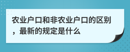 農(nóng)業(yè)戶口和非農(nóng)業(yè)戶口的區(qū)別，最新的規(guī)定是什么