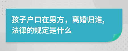 孩子戶口在男方，離婚歸誰(shuí),法律的規(guī)定是什么