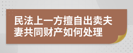 民法上一方擅自出賣夫妻共同財(cái)產(chǎn)如何處理