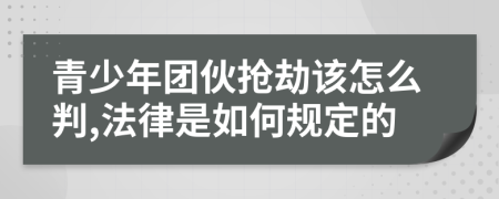 青少年團伙搶劫該怎么判,法律是如何規(guī)定的