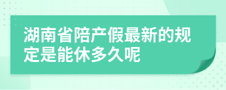 湖南省陪產(chǎn)假最新的規(guī)定是能休多久呢