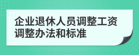 企業(yè)退休人員調(diào)整工資調(diào)整辦法和標準