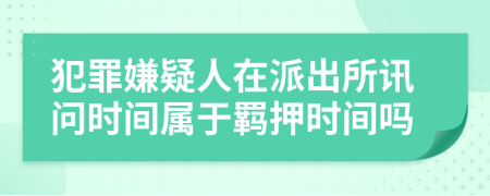 犯罪嫌疑人在派出所訊問時(shí)間屬于羈押時(shí)間嗎