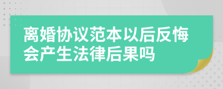 離婚協(xié)議范本以后反悔會(huì)產(chǎn)生法律后果嗎