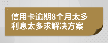 信用卡逾期8個月太多利息太多求解決方案