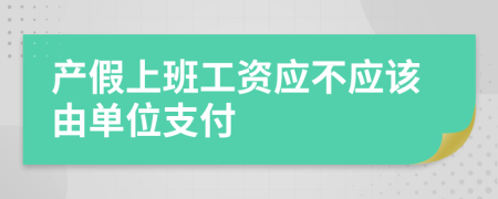 產(chǎn)假上班工資應(yīng)不應(yīng)該由單位支付