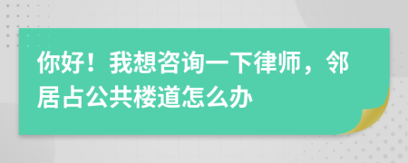 你好！我想咨詢一下律師，鄰居占公共樓道怎么辦