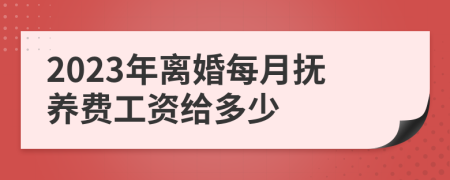 2023年離婚每月?lián)狃B(yǎng)費工資給多少