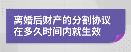 離婚后財(cái)產(chǎn)的分割協(xié)議在多久時(shí)間內(nèi)就生效
