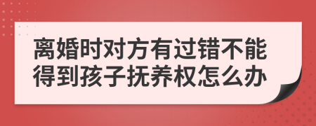 離婚時(shí)對(duì)方有過(guò)錯(cuò)不能得到孩子撫養(yǎng)權(quán)怎么辦
