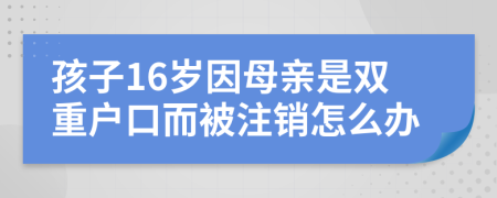 孩子16歲因母親是雙重戶口而被注銷怎么辦