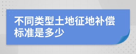 不同類型土地征地補(bǔ)償標(biāo)準(zhǔn)是多少
