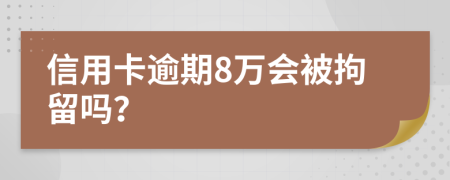 信用卡逾期8萬會被拘留嗎？