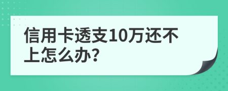 信用卡透支10萬還不上怎么辦？