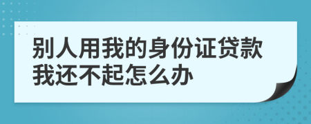 別人用我的身份證貸款我還不起怎么辦